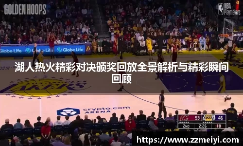 湖人热火精彩对决颁奖回放全景解析与精彩瞬间回顾