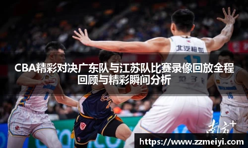 CBA精彩对决广东队与江苏队比赛录像回放全程回顾与精彩瞬间分析